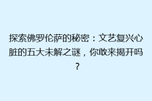 探索佛罗伦萨的秘密：文艺复兴心脏的五大未解之谜，你敢来揭开吗？