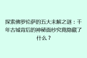 探索佛罗伦萨的五大未解之谜：千年古城背后的神秘面纱究竟隐藏了什么？