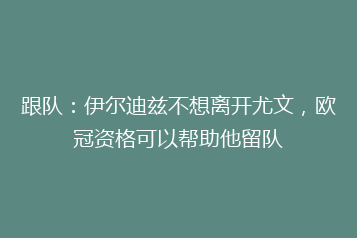 跟队:伊尔迪兹不想离开尤文,欧冠资格可以帮助他留队