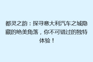 都灵之韵：探寻意大利汽车之城隐藏的绝美角落，你不可错过的独特体验！