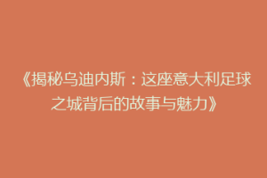 《揭秘乌迪内斯：这座意大利足球之城背后的故事与魅力》