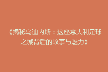 《揭秘乌迪内斯:这座意大利足球之城背后的故事与魅力》