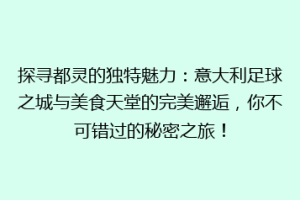 探寻都灵的独特魅力：意大利足球之城与美食天堂的完美邂逅，你不可错过的秘密之旅！