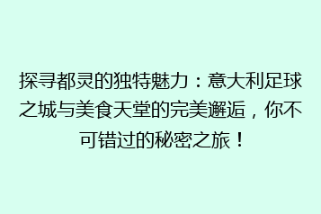 探寻都灵的独特魅力:意大利足球之城与美食天堂的完美邂逅,你不可错过的秘密之旅!