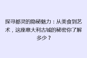 探寻都灵的隐秘魅力：从美食到艺术，这座意大利古城的秘密你了解多少？
