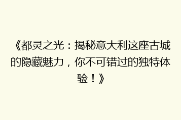 《都灵之光:揭秘意大利这座古城的隐藏魅力,你不可错过的独特体验!》