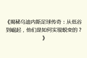 《揭秘乌迪内斯足球传奇:从低谷到崛起,他们是如何实现蜕变的?》