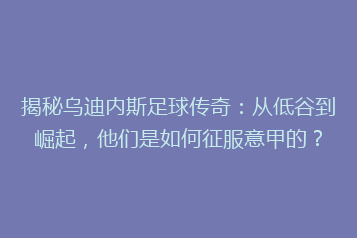 揭秘乌迪内斯足球传奇:从低谷到崛起,他们是如何征服意甲的?