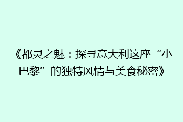 《都灵之魅:探寻意大利这座“小巴黎”的独特风情与美食秘密》