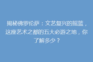 揭秘佛罗伦萨：文艺复兴的摇篮，这座艺术之都的五大必游之地，你了解多少？