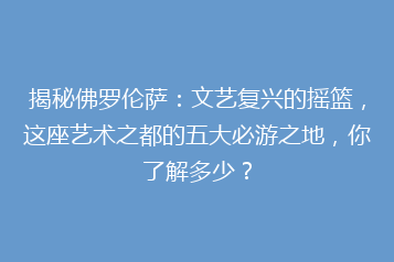 揭秘佛罗伦萨:文艺复兴的摇篮,这座艺术之都的五大必游之地,你了解多少?