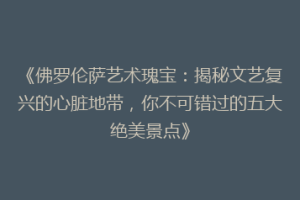 《佛罗伦萨艺术瑰宝：揭秘文艺复兴的心脏地带，你不可错过的五大绝美景点》