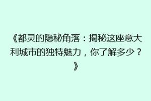 《都灵的隐秘角落：揭秘这座意大利城市的独特魅力，你了解多少？》