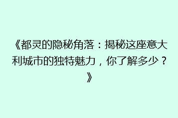 《都灵的隐秘角落:揭秘这座意大利城市的独特魅力,你了解多少?》