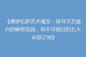 《佛罗伦萨艺术瑰宝：探寻文艺复兴的秘密花园，你不可错过的五大必游之地》