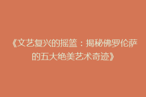 《文艺复兴的摇篮：揭秘佛罗伦萨的五大绝美艺术奇迹》