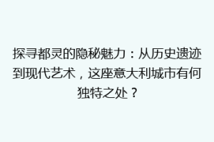 探寻都灵的隐秘魅力：从历史遗迹到现代艺术，这座意大利城市有何独特之处？