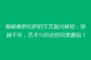 揭秘佛罗伦萨的文艺复兴秘密：穿越千年，艺术与历史的完美邂逅！