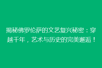 揭秘佛罗伦萨的文艺复兴秘密:穿越千年,艺术与历史的完美邂逅!