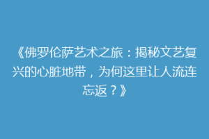 《佛罗伦萨艺术之旅：揭秘文艺复兴的心脏地带，为何这里让人流连忘返？》