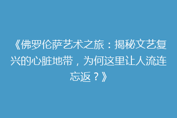 《佛罗伦萨艺术之旅:揭秘文艺复兴的心脏地带,为何这里让人流连忘返?》
