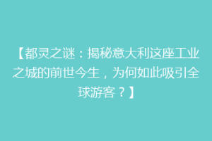 【都灵之谜：揭秘意大利这座工业之城的前世今生，为何如此吸引全球游客？】