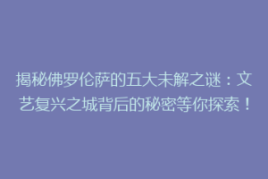 揭秘佛罗伦萨的五大未解之谜：文艺复兴之城背后的秘密等你探索！