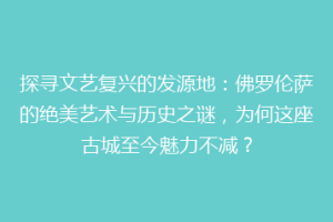 探寻文艺复兴的发源地：佛罗伦萨的绝美艺术与历史之谜，为何这座古城至今魅力不减？