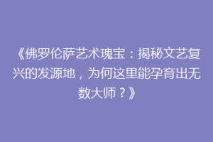 《佛罗伦萨艺术瑰宝：揭秘文艺复兴的发源地，为何这里能孕育出无数大师？》