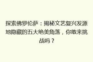 探索佛罗伦萨：揭秘文艺复兴发源地隐藏的五大绝美角落，你敢来挑战吗？