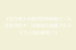 《探寻意大利都灵的神秘魅力：从美食到艺术，这座城市隐藏了多少不为人知的秘密？》