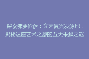 探索佛罗伦萨：文艺复兴发源地，揭秘这座艺术之都的五大未解之谜