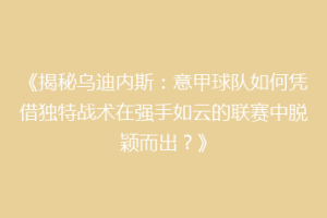 《揭秘乌迪内斯：意甲球队如何凭借独特战术在强手如云的联赛中脱颖而出？》