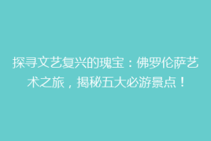 探寻文艺复兴的瑰宝：佛罗伦萨艺术之旅，揭秘五大必游景点！