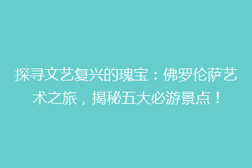 探寻文艺复兴的瑰宝:佛罗伦萨艺术之旅,揭秘五大必游景点!