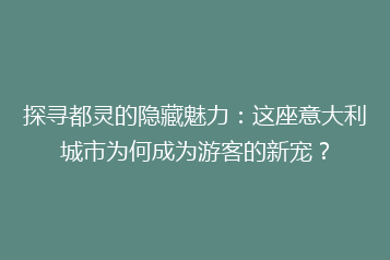 探寻都灵的隐藏魅力:这座意大利城市为何成为游客的新宠?