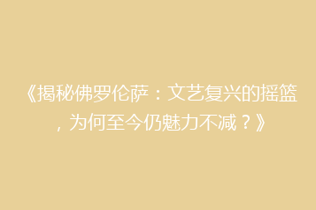 《揭秘佛罗伦萨:文艺复兴的摇篮,为何至今仍魅力不减?》