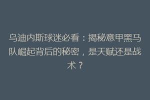 乌迪内斯球迷必看：揭秘意甲黑马队崛起背后的秘密，是天赋还是战术？