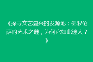 《探寻文艺复兴的发源地：佛罗伦萨的艺术之谜，为何它如此迷人？》