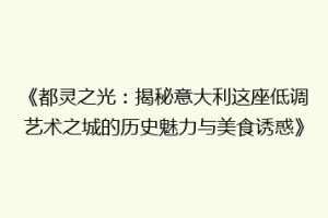 《都灵之光：揭秘意大利这座低调艺术之城的历史魅力与美食诱惑》