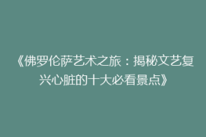 《佛罗伦萨艺术之旅：揭秘文艺复兴心脏的十大必看景点》