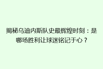 揭秘乌迪内斯队史最辉煌时刻：是哪场胜利让球迷铭记于心？