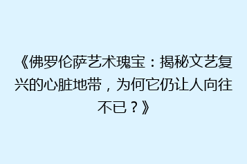 《佛罗伦萨艺术瑰宝:揭秘文艺复兴的心脏地带,为何它仍让人向往不已?》