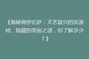 《揭秘佛罗伦萨:文艺复兴的发源地,隐藏的美丽之谜,你了解多少?》