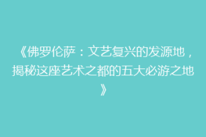 《佛罗伦萨：文艺复兴的发源地，揭秘这座艺术之都的五大必游之地》