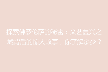 探索佛罗伦萨的秘密:文艺复兴之城背后的惊人故事,你了解多少?
