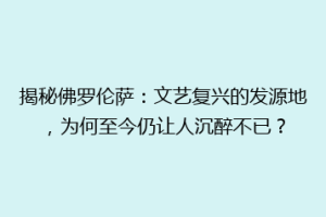 揭秘佛罗伦萨：文艺复兴的发源地，为何至今仍让人沉醉不已？