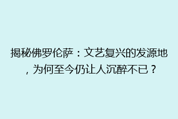 揭秘佛罗伦萨:文艺复兴的发源地,为何至今仍让人沉醉不已?