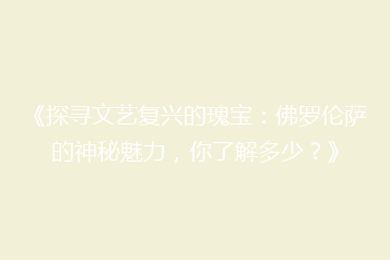 《探寻文艺复兴的瑰宝:佛罗伦萨的神秘魅力,你了解多少?》
