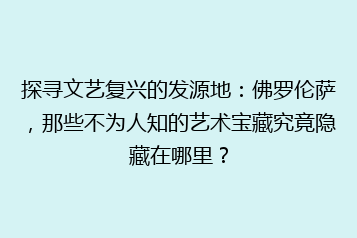 探寻文艺复兴的发源地:佛罗伦萨,那些不为人知的艺术宝藏究竟隐藏在哪里?